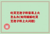吃灵芝孢子粉容易上火怎么办(如何缓解吃灵芝孢子粉上火问题)