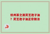 杭州荟之源灵芝孢子油？灵芝孢子油正宗做法