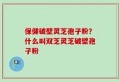 保健破壁灵芝孢子粉？什么叫双芝灵芝破壁孢子粉