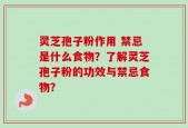 灵芝孢子粉作用 禁忌是什么食物？了解灵芝孢子粉的功效与禁忌食物？