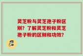 灵芝粉与灵芝孢子粉区别？了解灵芝粉和灵芝孢子粉的区别和功效？