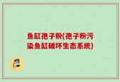 鱼缸孢子粉(孢子粉污染鱼缸破坏生态系统)
