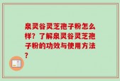 泉灵谷灵芝孢子粉怎么样？了解泉灵谷灵芝孢子粉的功效与使用方法？