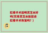 肛瘘手术后喝灵芝水好吗(饮用灵芝水能促进肛瘘手术恢复吗？)