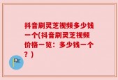 抖音刷灵芝视频多少钱一个(抖音刷灵芝视频价格一览：多少钱一个？)
