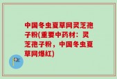 中国冬虫夏草网灵芝孢子粉(重要中药材：灵芝孢子粉，中国冬虫夏草网爆红)