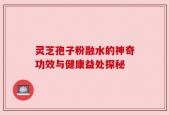 灵芝孢子粉融水的神奇功效与健康益处探秘
