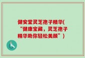 健安堂灵芝孢子精华(“健康宝藏，灵芝孢子精华助你轻松美颜”)