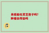 鼻癌能吃灵芝孢子吗？肿瘤会传染吗