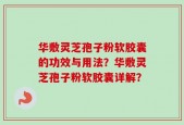 华敷灵芝孢子粉软胶囊的功效与用法？华敷灵芝孢子粉软胶囊详解？