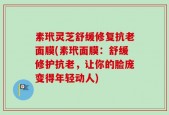 素玳灵芝舒缓修复抗老面膜(素玳面膜：舒缓修护抗老，让你的脸庞变得年轻动人)