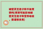 破壁灵芝孢子粉不能煮粥吗(煮粥可能影响破壁灵芝孢子粉营养吸收，需谨慎食用)