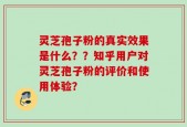 灵芝孢子粉的真实效果是什么？？知乎用户对灵芝孢子粉的评价和使用体验？