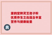 堡鹤堂牌灵芝孢子粉 优质养生之选蕴含丰富营养与健康能量