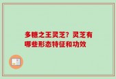 多糖之王灵芝？灵芝有哪些形态特征和功效