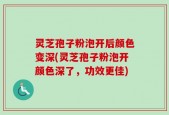 灵芝孢子粉泡开后颜色变深(灵芝孢子粉泡开颜色深了，功效更佳)