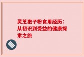 灵芝孢子粉食用经历：从初识到受益的健康探索之旅
