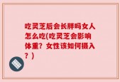吃灵芝后会长胖吗女人怎么吃(吃灵芝会影响体重？女性该如何摄入？)