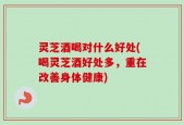 灵芝酒喝对什么好处(喝灵芝酒好处多，重在改善身体健康)