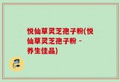 悦仙草灵芝孢子粉(悦仙草灵芝孢子粉 - 养生佳品)
