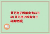 灵芝孢子粉都含有总三萜(灵芝孢子粉富含三萜类物质)