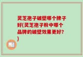 灵芝孢子破壁哪个牌子好(灵芝孢子粉中哪个品牌的破壁效果更好？)