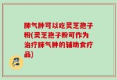 肺气肿可以吃灵芝孢子粉(灵芝孢子粉可作为治疗肺气肿的辅助食疗品)