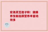 宏尧灵芝孢子粉：健康养生新选择营养丰富功效多