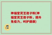 神福堂灵芝孢子粉(神福堂灵芝孢子粉，提升免疫力，呵护健康)
