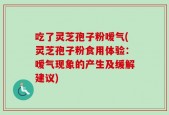 吃了灵芝孢子粉嗳气(灵芝孢子粉食用体验：嗳气现象的产生及缓解建议)