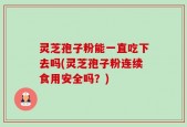 灵芝孢子粉能一直吃下去吗(灵芝孢子粉连续食用安全吗？)