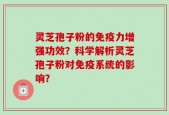 灵芝孢子粉的免疫力增强功效？科学解析灵芝孢子粉对免疫系统的影响？