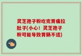 灵芝孢子粉吃完胃痛拉肚子(小心！灵芝孢子粉可能导致胃肠不适)