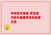 中秋佳节来临 灵芝孢子粉为健康养生的优质之选