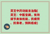 灵芝中药功能主治脂(灵芝：中医宝藏，有效调节身体机能，抗疲劳、抗衰老，预防癌症)
