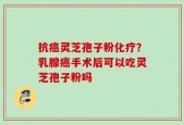 抗癌灵芝孢子粉化疗？乳腺癌手术后可以吃灵芝孢子粉吗