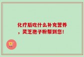 化疗后吃什么补充营养，灵芝孢子粉帮到您！