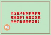 灵芝孢子粉的长期食用效果如何？探究灵芝孢子粉的长期服用效果？