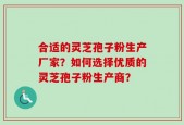 合适的灵芝孢子粉生产厂家？如何选择优质的灵芝孢子粉生产商？