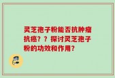 灵芝孢子粉能否抗肿瘤抗癌？？探讨灵芝孢子粉的功效和作用？