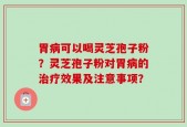 胃病可以喝灵芝孢子粉？灵芝孢子粉对胃病的治疗效果及注意事项？