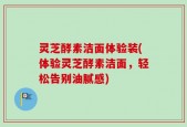 灵芝酵素洁面体验装(体验灵芝酵素洁面，轻松告别油腻感)
