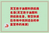 灵芝孢子油原料供应商名录(灵芝孢子油原料供应商名录，帮您快速在市场中找到适合的丰富营养的来源)