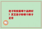 孢子粉胶囊哪个品牌好？灵芝孢子粉哪个牌子正宗