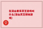 在深山里采灵芝游戏叫什么(深山灵芝探秘游戏)
