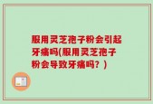 服用灵芝孢子粉会引起牙痛吗(服用灵芝孢子粉会导致牙痛吗？)