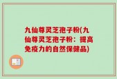 九仙尊灵芝孢子粉(九仙尊灵芝孢子粉：提高免疫力的自然保健品)
