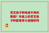 灵芝孢子粉味道不同的原因？市面上的灵芝孢子粉都是带小蓝帽的吗
