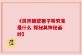 《灵异破壁孢子粉究竟是什么 探秘其神秘面纱》