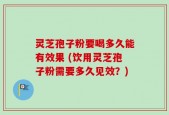 灵芝孢子粉要喝多久能有效果 (饮用灵芝孢子粉需要多久见效？)